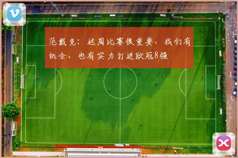 范戴克：这周比赛很重要，我们有机会、也有实力打进欧冠8强