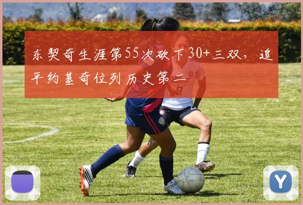 东契奇生涯第55次砍下30+三双，追平约基奇位列历史第二