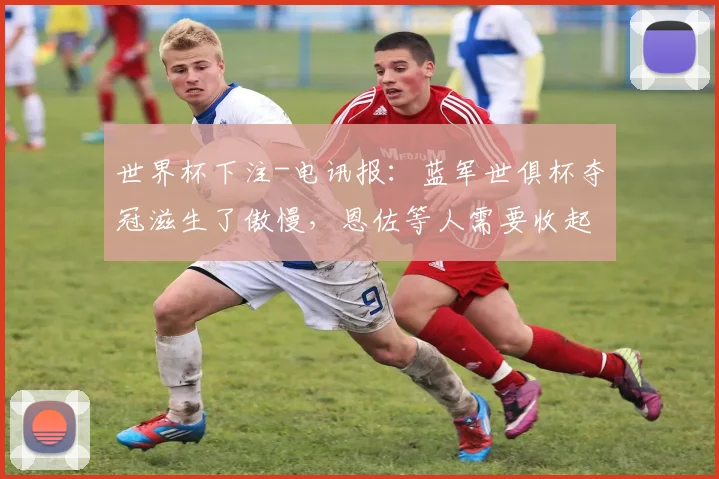 世界杯下注-电讯报：蓝军世俱杯夺冠滋生了傲慢，恩佐等人需要收起自负
