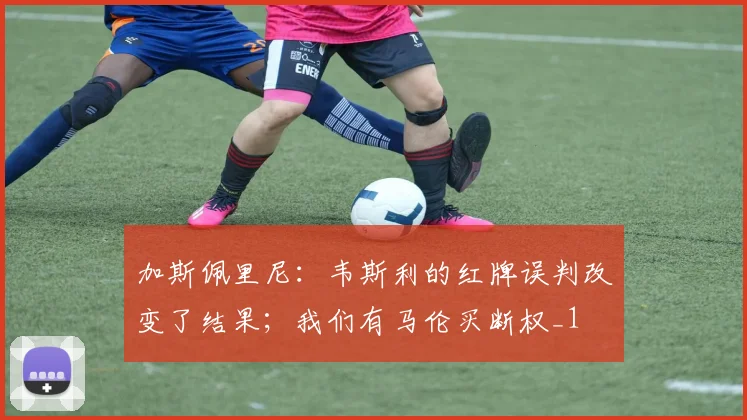 加斯佩里尼：韦斯利的红牌误判改变了结果；我们有马伦买断权_1